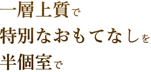 一層上質で特別なおもてなしを半個室で