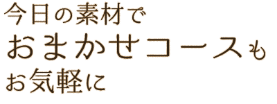今日の素材で おまかせコースもお気軽に