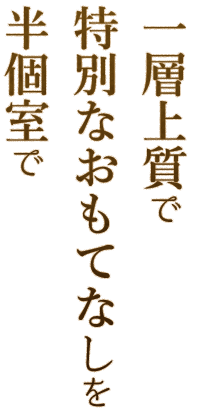 一層上質で特別なおもてなしを半個室で