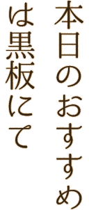 本日のおすすめは黒板にて